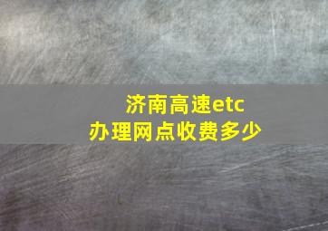 济南高速etc办理网点收费多少