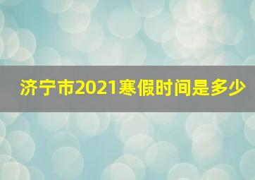 济宁市2021寒假时间是多少