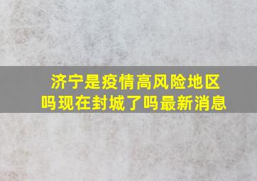 济宁是疫情高风险地区吗现在封城了吗最新消息