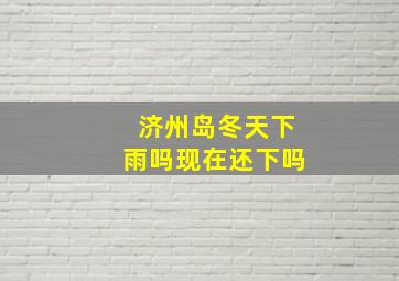 济州岛冬天下雨吗现在还下吗