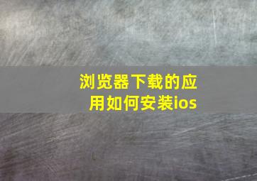 浏览器下载的应用如何安装ios