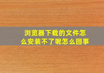 浏览器下载的文件怎么安装不了呢怎么回事