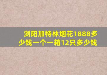 浏阳加特林烟花1888多少钱一个一箱12只多少钱