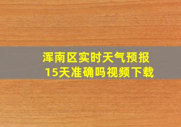 浑南区实时天气预报15天准确吗视频下载