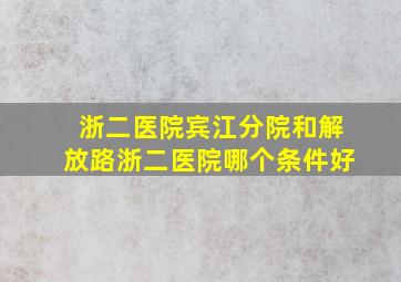 浙二医院宾江分院和解放路浙二医院哪个条件好