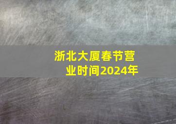 浙北大厦春节营业时间2024年