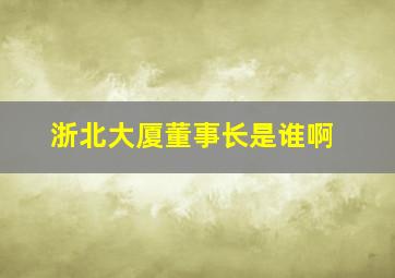 浙北大厦董事长是谁啊