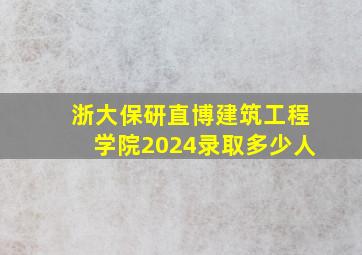 浙大保研直博建筑工程学院2024录取多少人