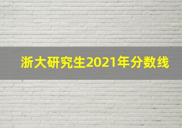 浙大研究生2021年分数线