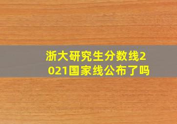 浙大研究生分数线2021国家线公布了吗