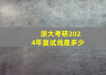 浙大考研2024年复试线是多少