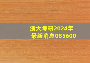 浙大考研2024年最新消息085600