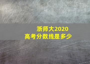 浙师大2020高考分数线是多少