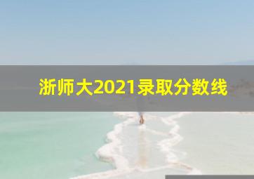 浙师大2021录取分数线