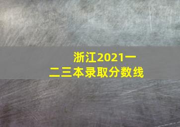 浙江2021一二三本录取分数线