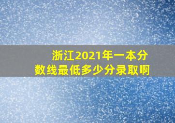 浙江2021年一本分数线最低多少分录取啊