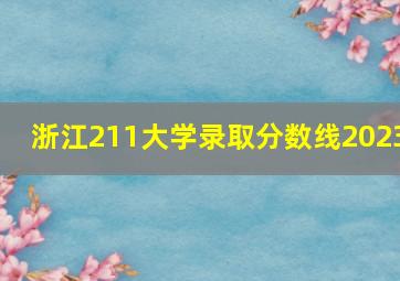 浙江211大学录取分数线2023