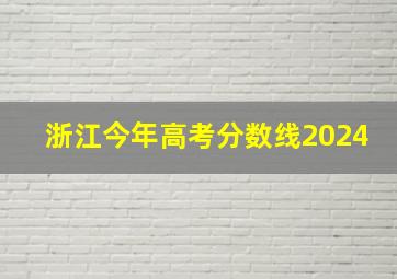 浙江今年高考分数线2024