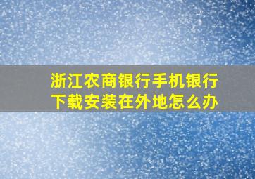 浙江农商银行手机银行下载安装在外地怎么办