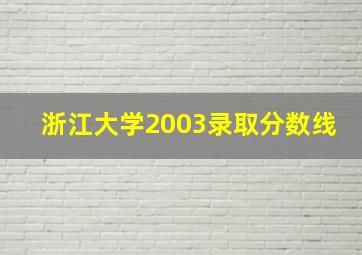 浙江大学2003录取分数线