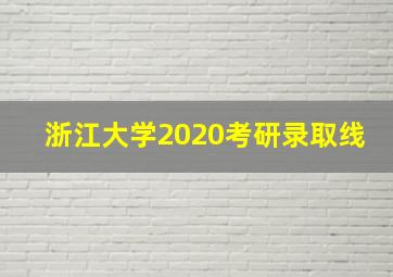 浙江大学2020考研录取线