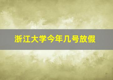 浙江大学今年几号放假