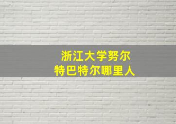 浙江大学努尔特巴特尔哪里人