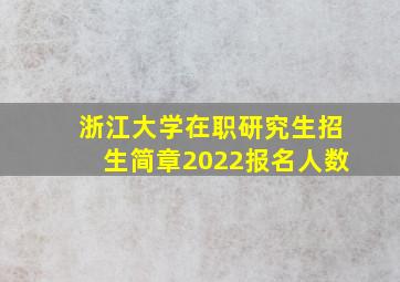 浙江大学在职研究生招生简章2022报名人数