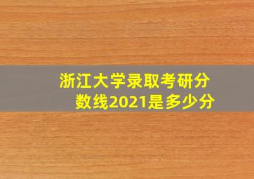 浙江大学录取考研分数线2021是多少分