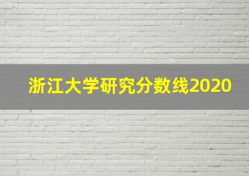 浙江大学研究分数线2020