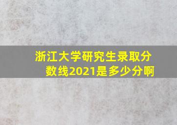 浙江大学研究生录取分数线2021是多少分啊