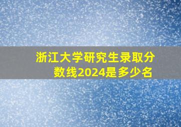 浙江大学研究生录取分数线2024是多少名