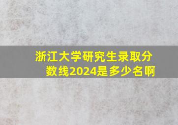 浙江大学研究生录取分数线2024是多少名啊