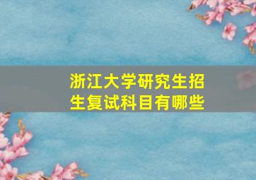 浙江大学研究生招生复试科目有哪些