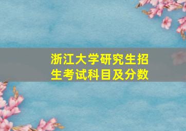 浙江大学研究生招生考试科目及分数