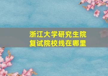 浙江大学研究生院复试院校线在哪里