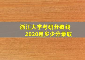 浙江大学考研分数线2020是多少分录取