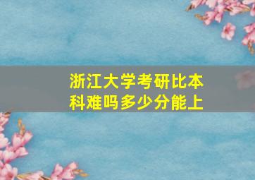 浙江大学考研比本科难吗多少分能上