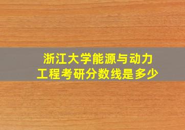 浙江大学能源与动力工程考研分数线是多少