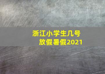 浙江小学生几号放假暑假2021