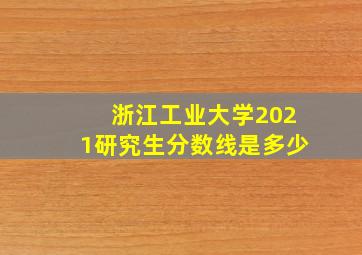 浙江工业大学2021研究生分数线是多少