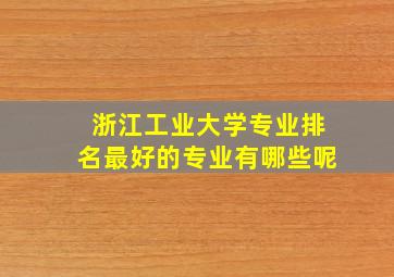 浙江工业大学专业排名最好的专业有哪些呢