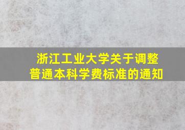 浙江工业大学关于调整普通本科学费标准的通知