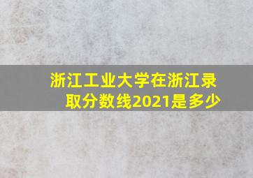 浙江工业大学在浙江录取分数线2021是多少