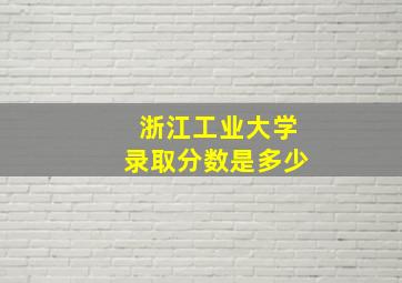 浙江工业大学录取分数是多少