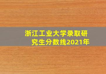 浙江工业大学录取研究生分数线2021年