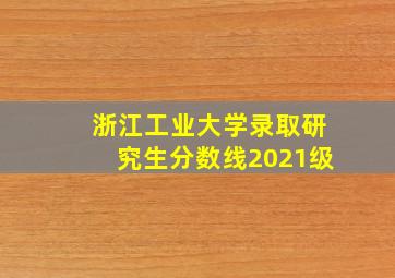 浙江工业大学录取研究生分数线2021级