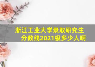 浙江工业大学录取研究生分数线2021级多少人啊