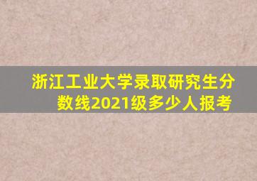 浙江工业大学录取研究生分数线2021级多少人报考