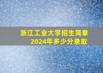 浙江工业大学招生简章2024年多少分录取